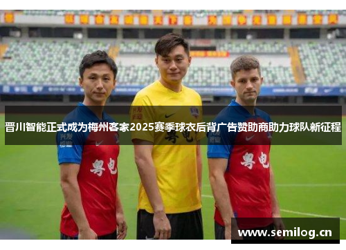 晋川智能正式成为梅州客家2025赛季球衣后背广告赞助商助力球队新征程