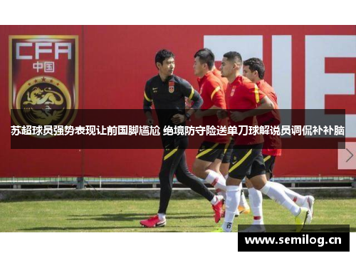 苏超球员强势表现让前国脚尴尬 绝境防守险送单刀球解说员调侃补补脑