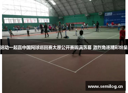 运动一起赢中国网球巡回赛太原公开赛圆满落幕 激烈角逐精彩纷呈