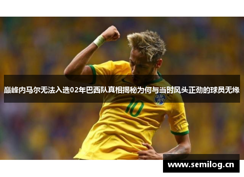 巅峰内马尔无法入选02年巴西队真相揭秘为何与当时风头正劲的球员无缘